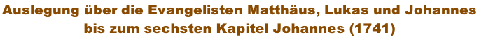 Auslegung über die Evangelisten Matthäus, Lukas und Johannes  bis zum sechsten Kapitel Johannes (1741)